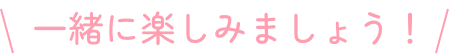 一緒に楽しみましょう！